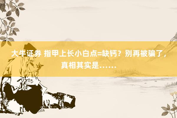 大牛证券 指甲上长小白点=缺钙？别再被骗了，真相其实是……
