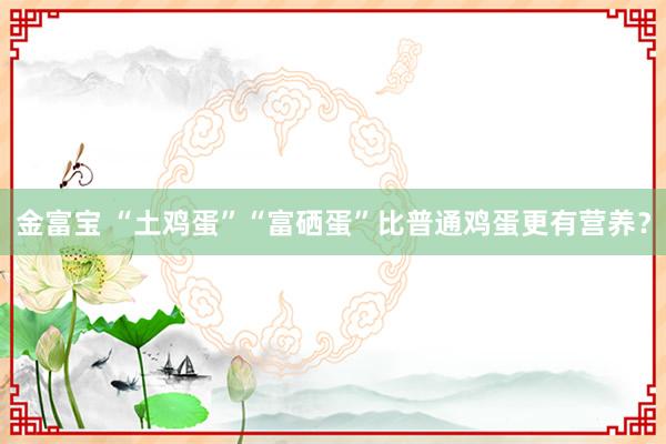 金富宝 “土鸡蛋”“富硒蛋”比普通鸡蛋更有营养？