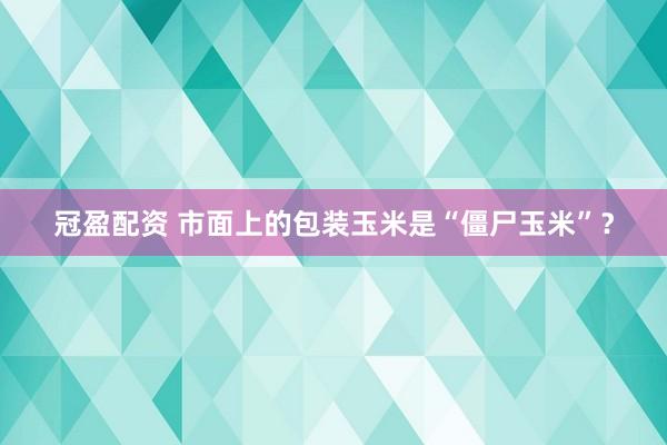 冠盈配资 市面上的包装玉米是“僵尸玉米”？