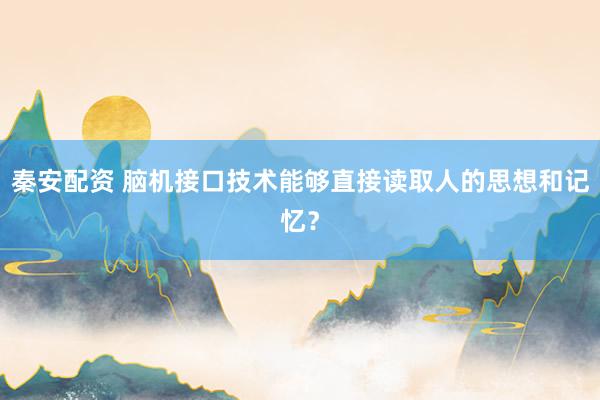 秦安配资 脑机接口技术能够直接读取人的思想和记忆？