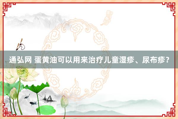 通弘网 蛋黄油可以用来治疗儿童湿疹、尿布疹？