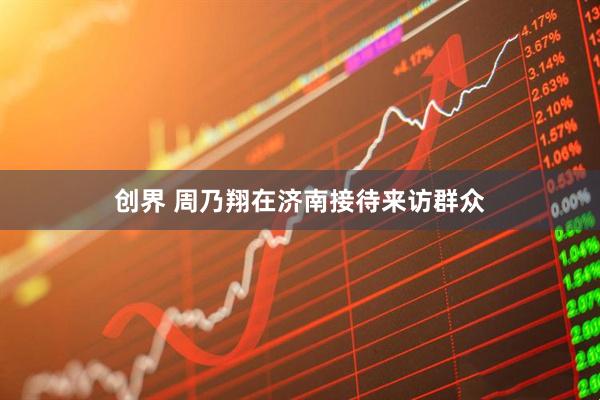 创界 周乃翔在济南接待来访群众