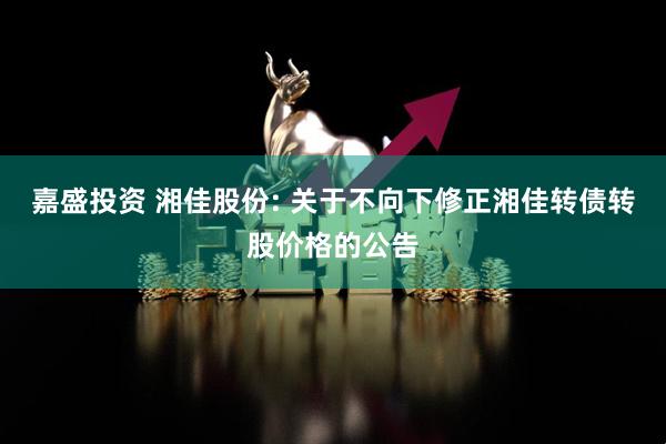 嘉盛投资 湘佳股份: 关于不向下修正湘佳转债转股价格的公告