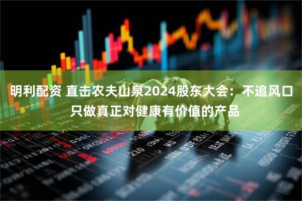 明利配资 直击农夫山泉2024股东大会：不追风口  只做真正对健康有价值的产品