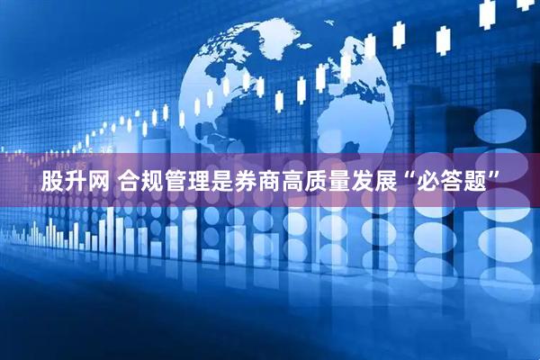 股升网 合规管理是券商高质量发展“必答题”