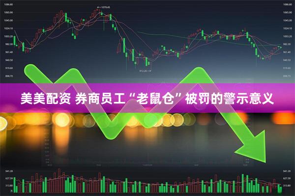 美美配资 券商员工“老鼠仓”被罚的警示意义
