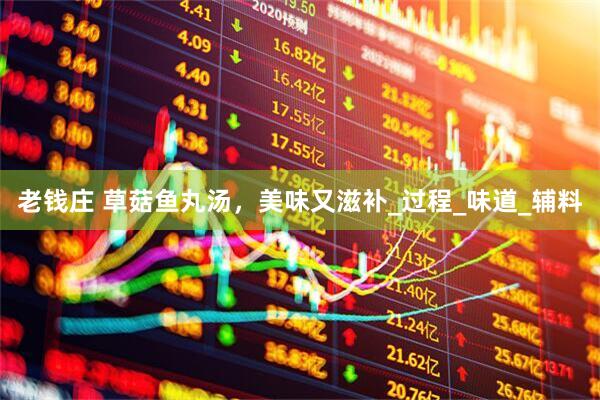 老钱庄 草菇鱼丸汤，美味又滋补_过程_味道_辅料