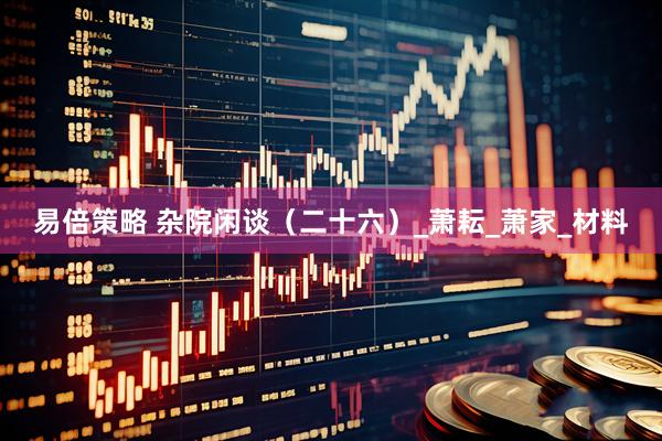 易倍策略 杂院闲谈（二十六）_萧耘_萧家_材料