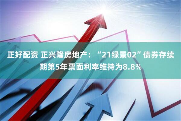 正好配资 正兴隆房地产：“21绿景02”债券存续期第5年票面利率维持为8.8%