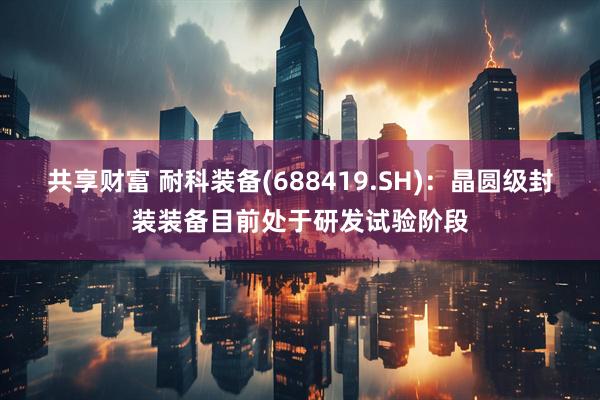 共享财富 耐科装备(688419.SH)：晶圆级封装装备目前处于研发试验阶段
