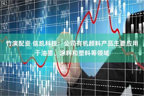 竹演配资 信凯科技：公司有机颜料产品主要应用于油墨、涂料和塑料等领域