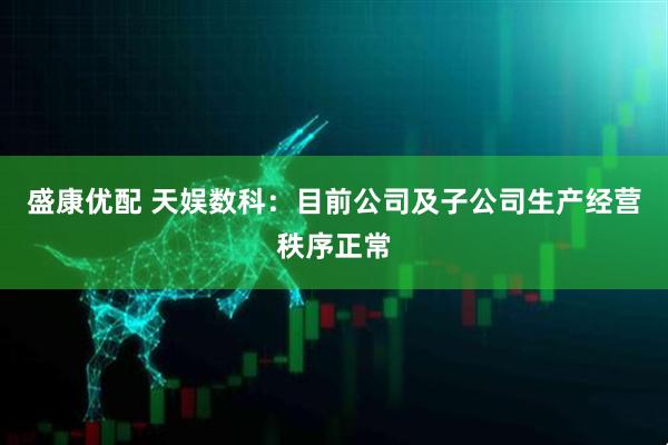 盛康优配 天娱数科：目前公司及子公司生产经营秩序正常