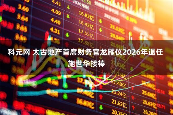 科元网 太古地产首席财务官龙雁仪2026年退任 施世华接棒