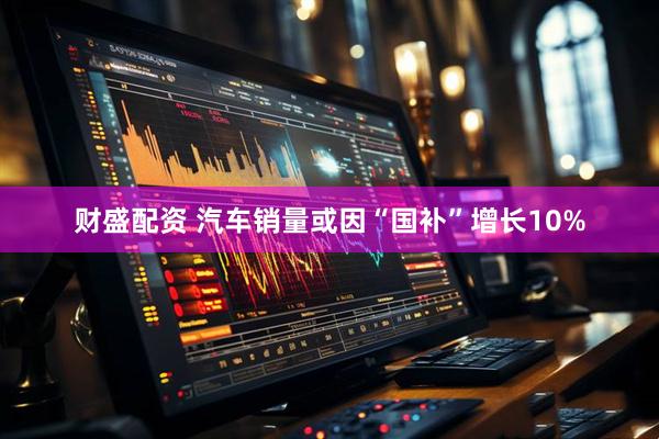 财盛配资 汽车销量或因“国补”增长10%
