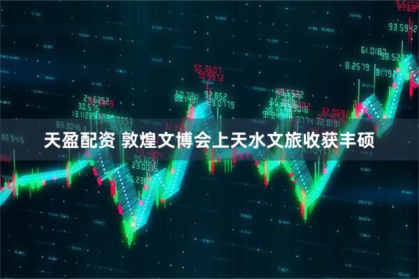 天盈配资 敦煌文博会上天水文旅收获丰硕