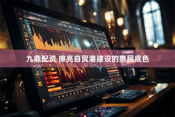 九鼎配资 擦亮自贸港建设的惠民底色