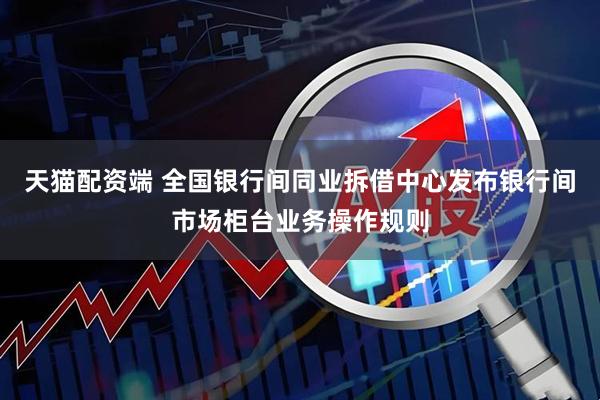 天猫配资端 全国银行间同业拆借中心发布银行间市场柜台业务操作规则