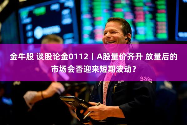 金牛股 谈股论金0112丨A股量价齐升 放量后的市场会否迎来短期波动？