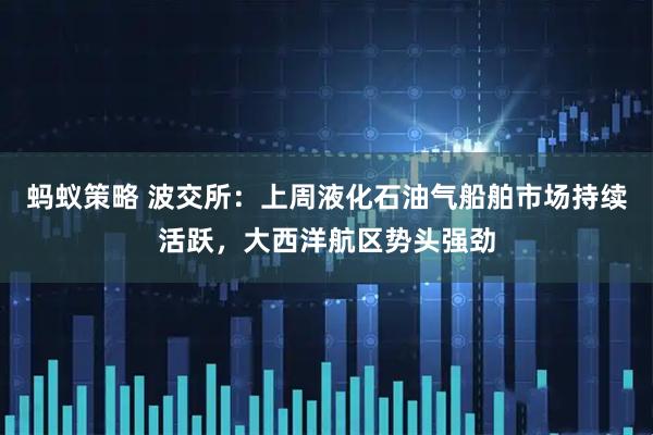 蚂蚁策略 波交所：上周液化石油气船舶市场持续活跃，大西洋航区势头强劲