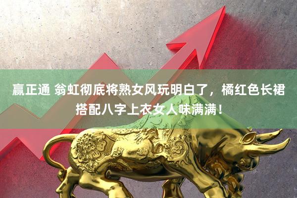 赢正通 翁虹彻底将熟女风玩明白了，橘红色长裙搭配八字上衣女人味满满！