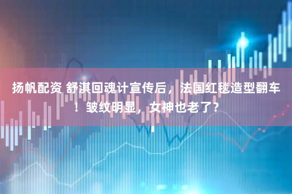 扬帆配资 舒淇回魂计宣传后，法国红毯造型翻车！皱纹明显，女神也老了？
