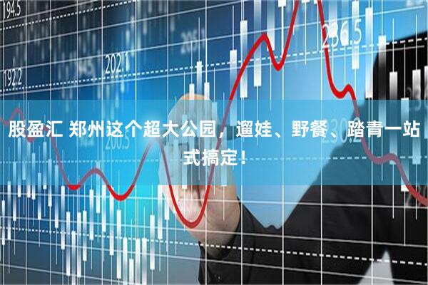 股盈汇 郑州这个超大公园，遛娃、野餐、踏青一站式搞定！