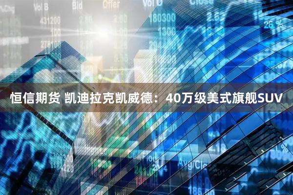 恒信期货 凯迪拉克凯威德：40万级美式旗舰SUV